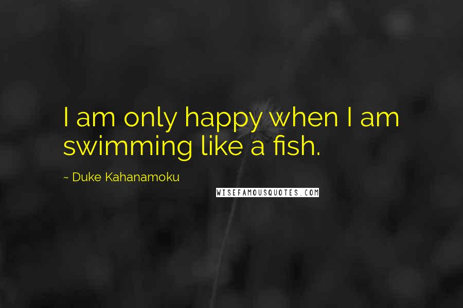 Duke Kahanamoku Quotes: I am only happy when I am swimming like a fish.