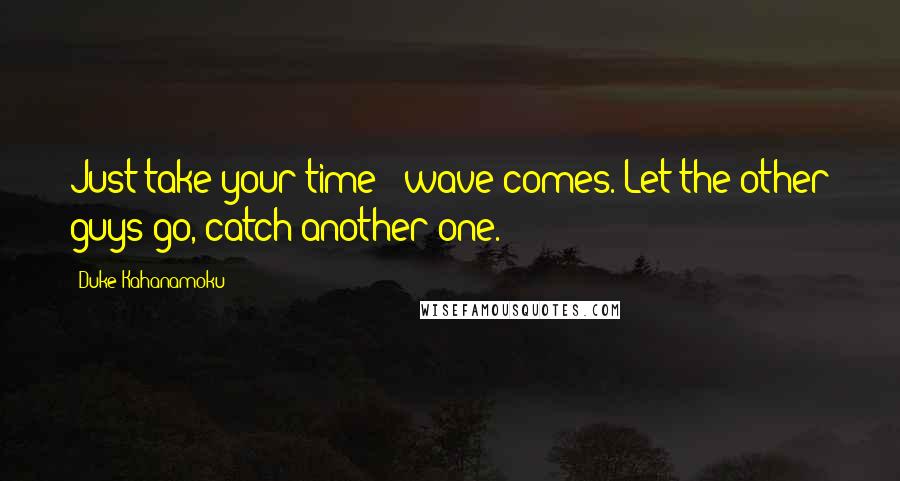 Duke Kahanamoku Quotes: Just take your time - wave comes. Let the other guys go, catch another one.