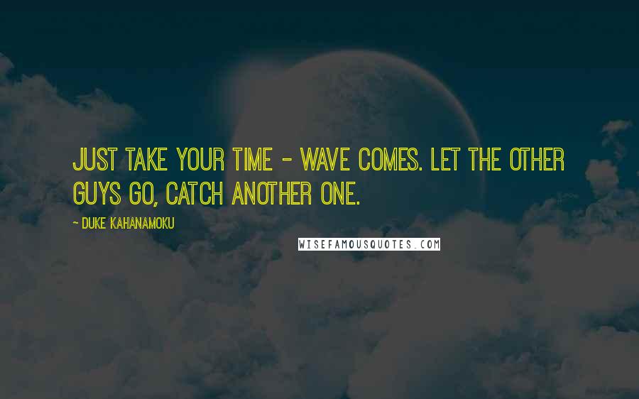 Duke Kahanamoku Quotes: Just take your time - wave comes. Let the other guys go, catch another one.