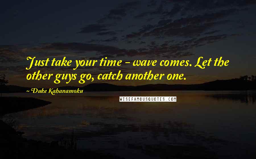 Duke Kahanamoku Quotes: Just take your time - wave comes. Let the other guys go, catch another one.