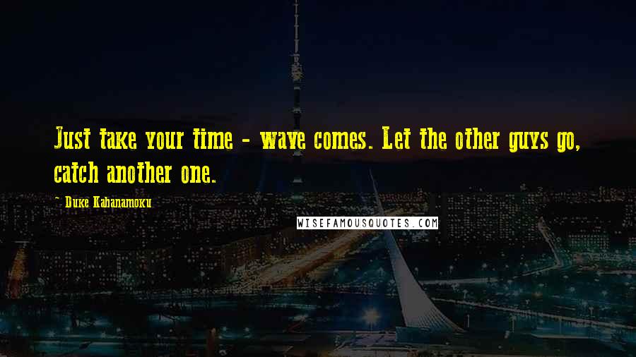 Duke Kahanamoku Quotes: Just take your time - wave comes. Let the other guys go, catch another one.