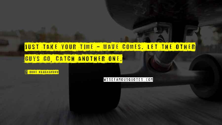 Duke Kahanamoku Quotes: Just take your time - wave comes. Let the other guys go, catch another one.