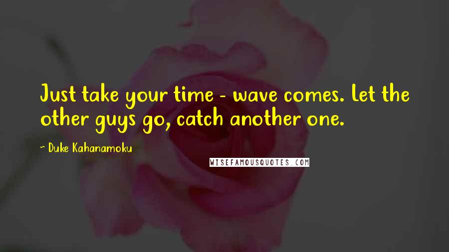 Duke Kahanamoku Quotes: Just take your time - wave comes. Let the other guys go, catch another one.