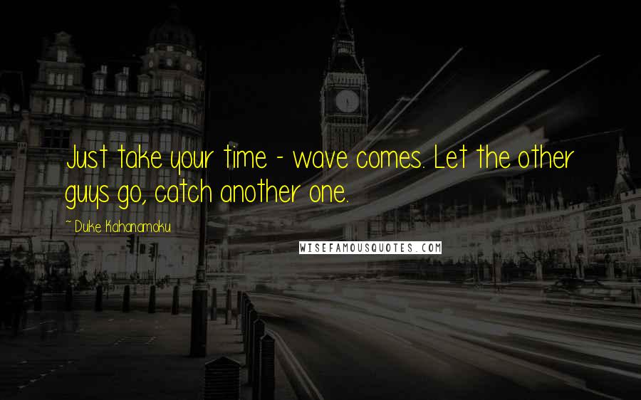 Duke Kahanamoku Quotes: Just take your time - wave comes. Let the other guys go, catch another one.