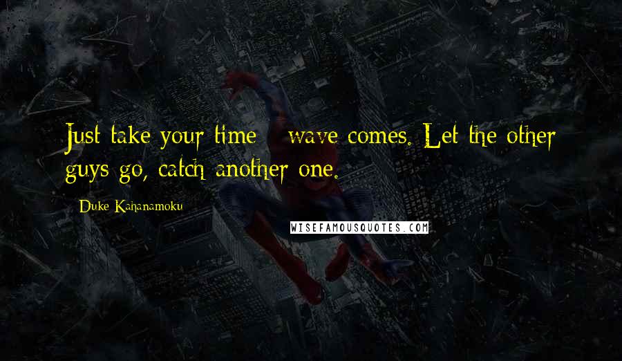 Duke Kahanamoku Quotes: Just take your time - wave comes. Let the other guys go, catch another one.