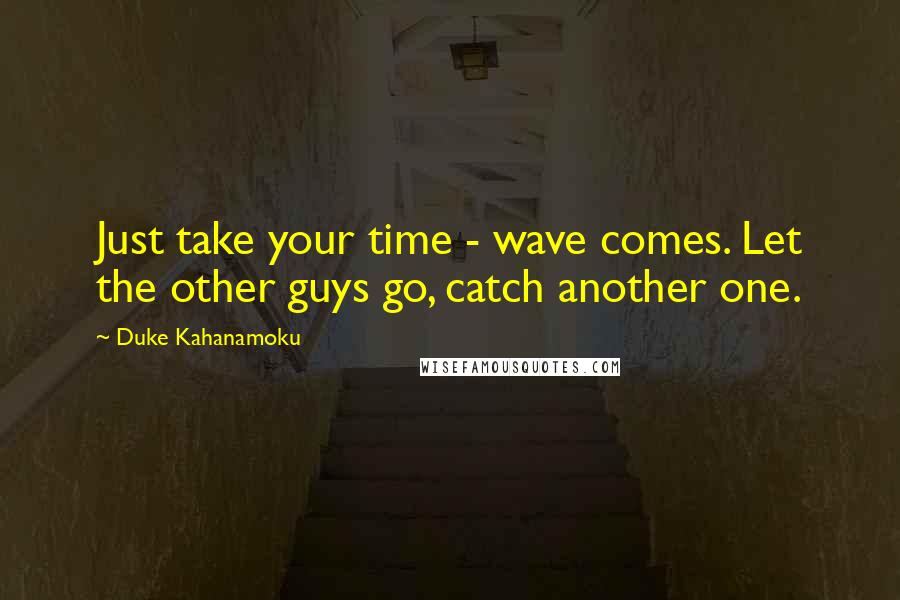Duke Kahanamoku Quotes: Just take your time - wave comes. Let the other guys go, catch another one.