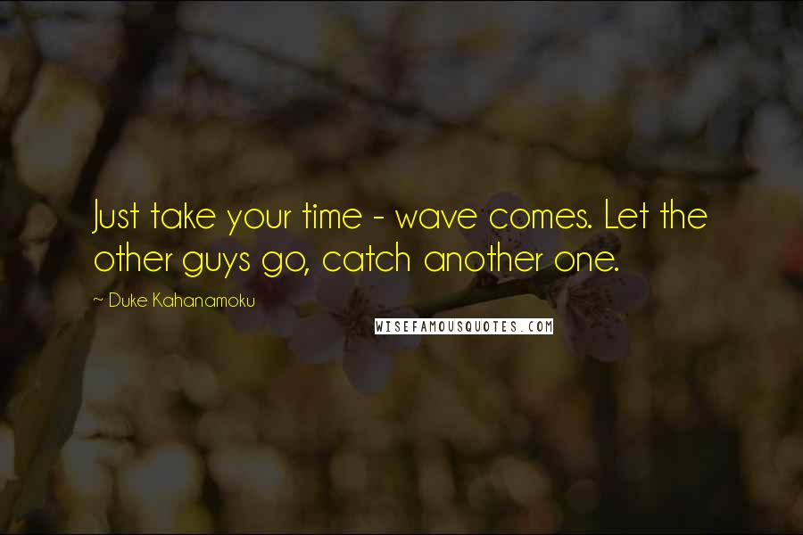 Duke Kahanamoku Quotes: Just take your time - wave comes. Let the other guys go, catch another one.