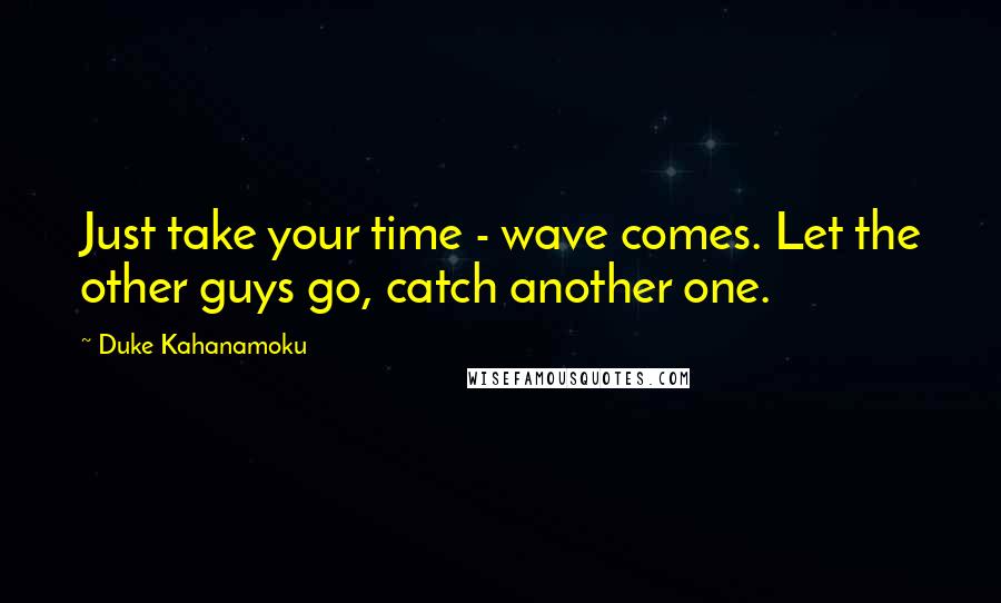 Duke Kahanamoku Quotes: Just take your time - wave comes. Let the other guys go, catch another one.