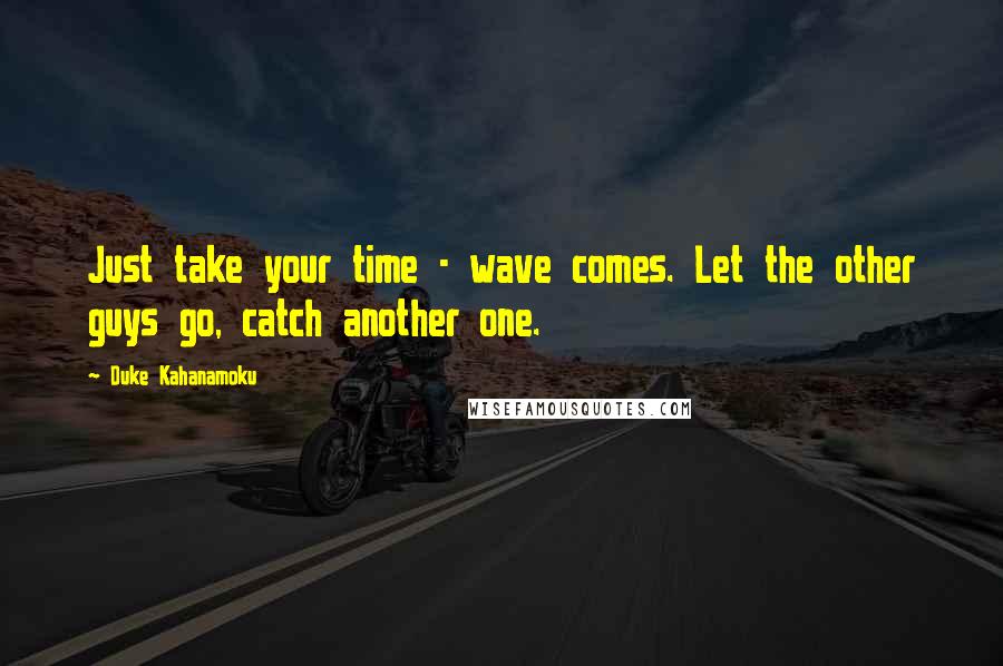 Duke Kahanamoku Quotes: Just take your time - wave comes. Let the other guys go, catch another one.