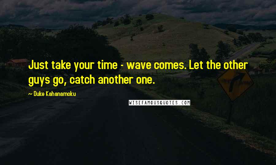 Duke Kahanamoku Quotes: Just take your time - wave comes. Let the other guys go, catch another one.