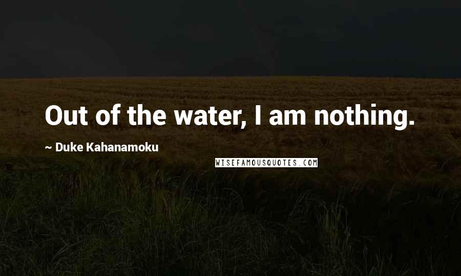 Duke Kahanamoku Quotes: Out of the water, I am nothing.