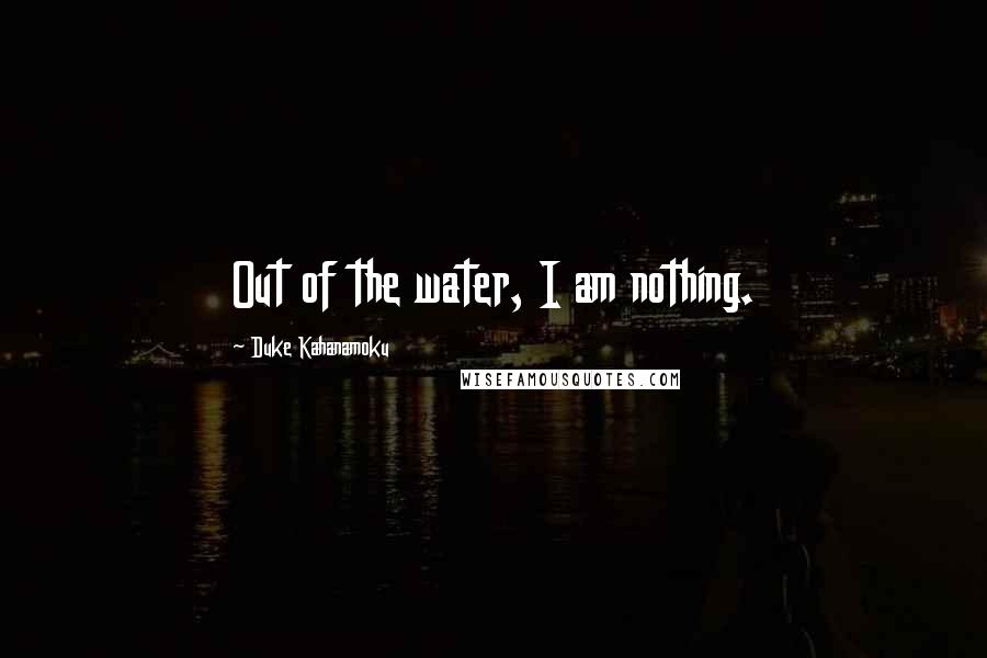 Duke Kahanamoku Quotes: Out of the water, I am nothing.