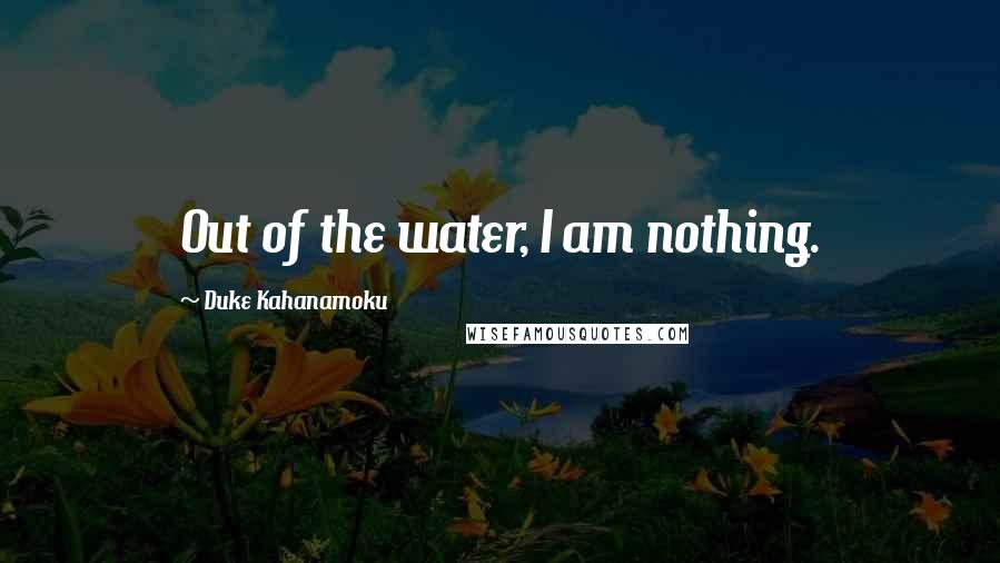 Duke Kahanamoku Quotes: Out of the water, I am nothing.