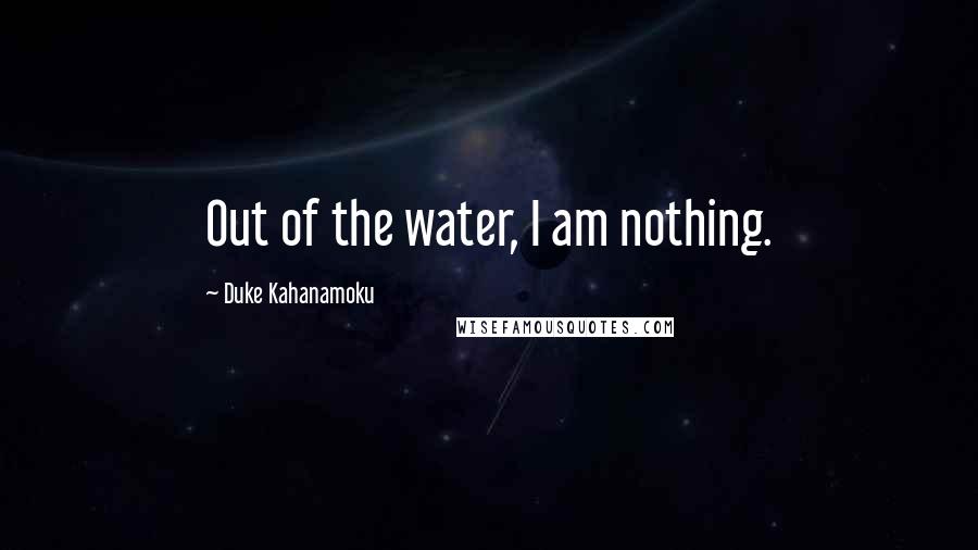 Duke Kahanamoku Quotes: Out of the water, I am nothing.