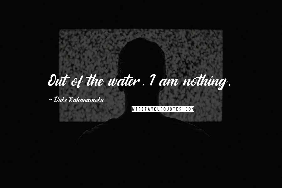 Duke Kahanamoku Quotes: Out of the water, I am nothing.