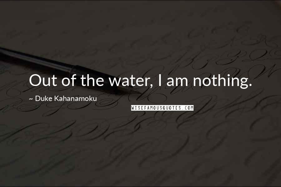 Duke Kahanamoku Quotes: Out of the water, I am nothing.