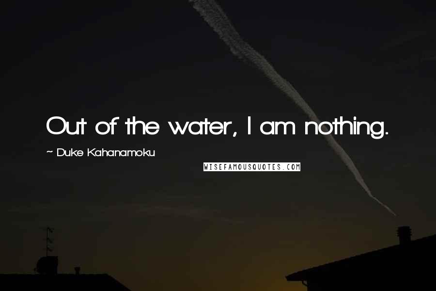 Duke Kahanamoku Quotes: Out of the water, I am nothing.