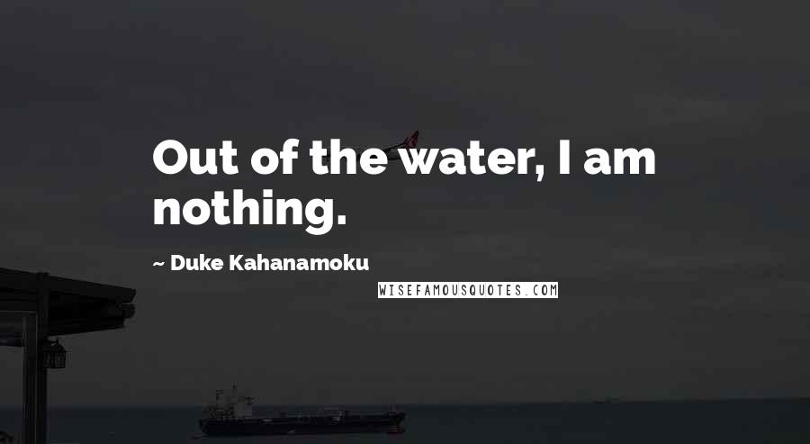 Duke Kahanamoku Quotes: Out of the water, I am nothing.