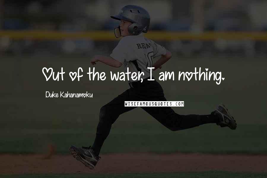 Duke Kahanamoku Quotes: Out of the water, I am nothing.