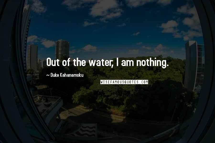 Duke Kahanamoku Quotes: Out of the water, I am nothing.