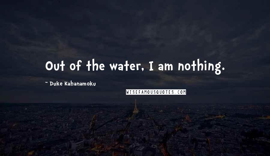 Duke Kahanamoku Quotes: Out of the water, I am nothing.