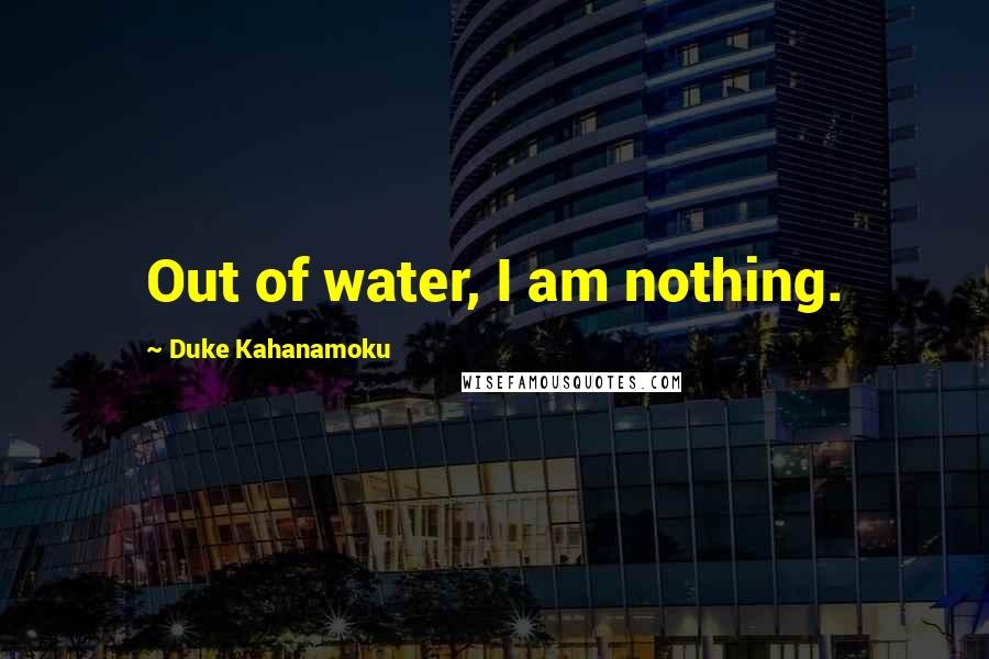 Duke Kahanamoku Quotes: Out of water, I am nothing.