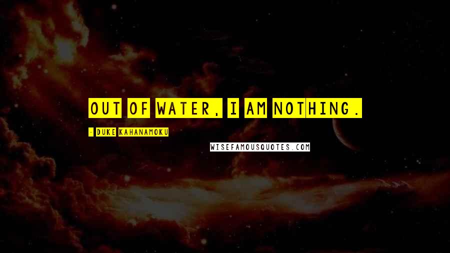 Duke Kahanamoku Quotes: Out of water, I am nothing.
