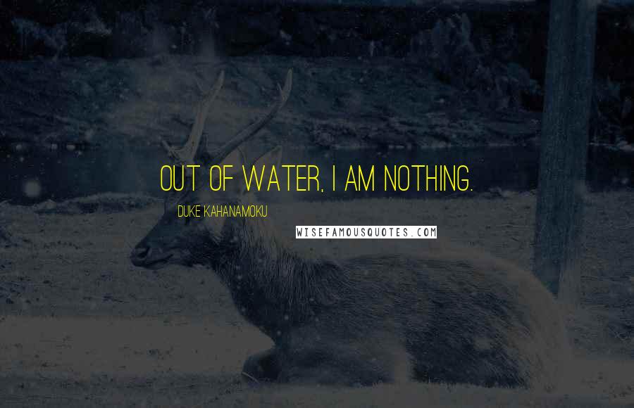 Duke Kahanamoku Quotes: Out of water, I am nothing.