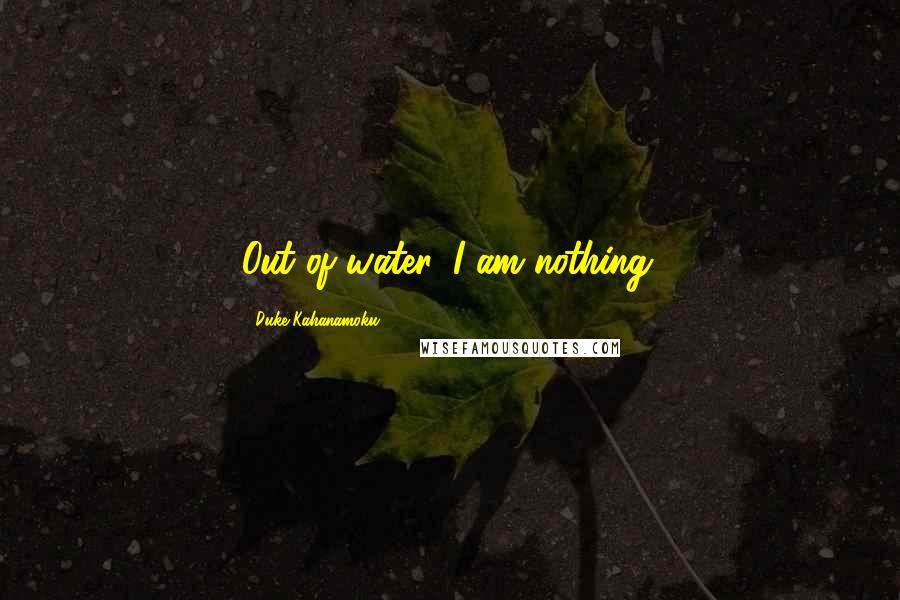 Duke Kahanamoku Quotes: Out of water, I am nothing.