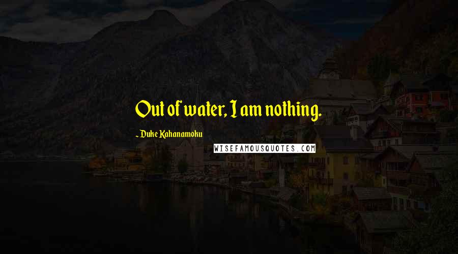 Duke Kahanamoku Quotes: Out of water, I am nothing.