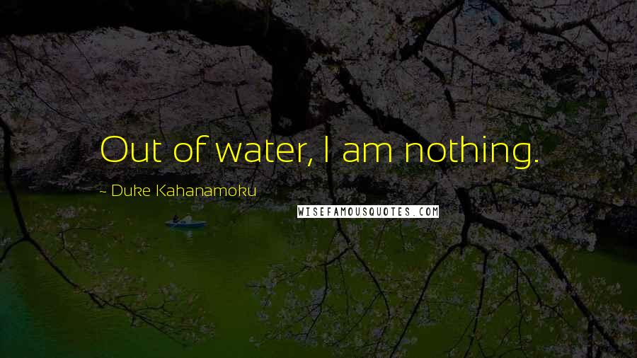 Duke Kahanamoku Quotes: Out of water, I am nothing.