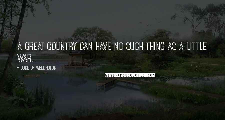 Duke Of Wellington Quotes: A great country can have no such thing as a little war.