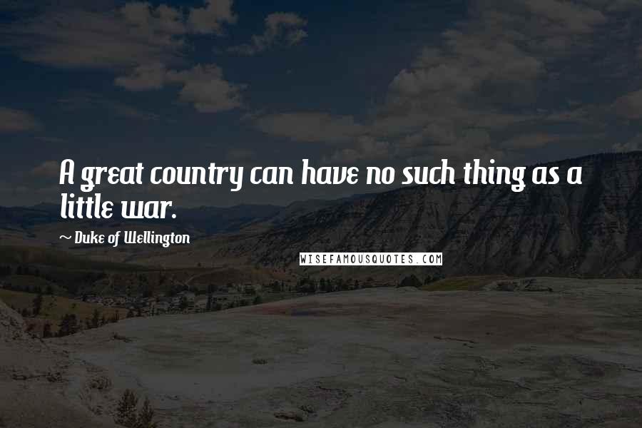 Duke Of Wellington Quotes: A great country can have no such thing as a little war.