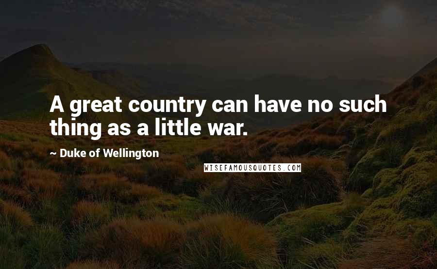 Duke Of Wellington Quotes: A great country can have no such thing as a little war.