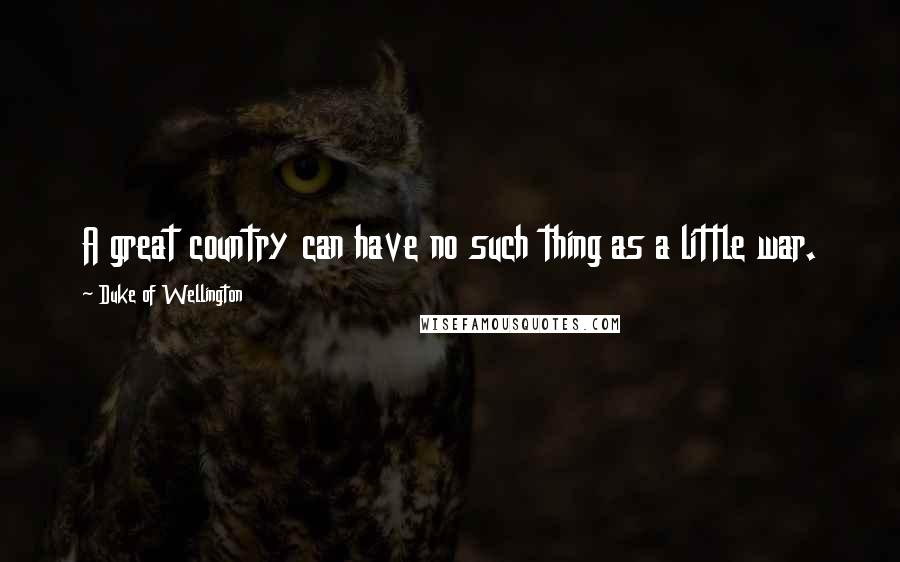Duke Of Wellington Quotes: A great country can have no such thing as a little war.