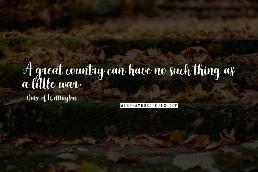 Duke Of Wellington Quotes: A great country can have no such thing as a little war.