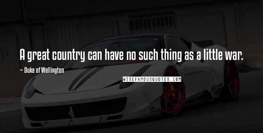 Duke Of Wellington Quotes: A great country can have no such thing as a little war.