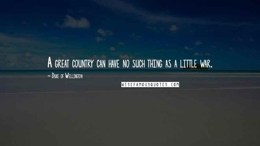 Duke Of Wellington Quotes: A great country can have no such thing as a little war.