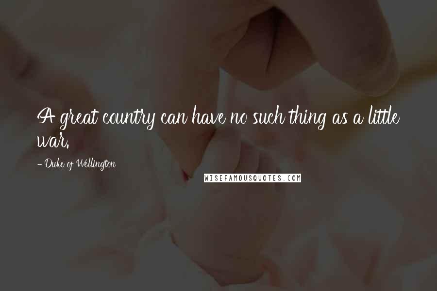 Duke Of Wellington Quotes: A great country can have no such thing as a little war.