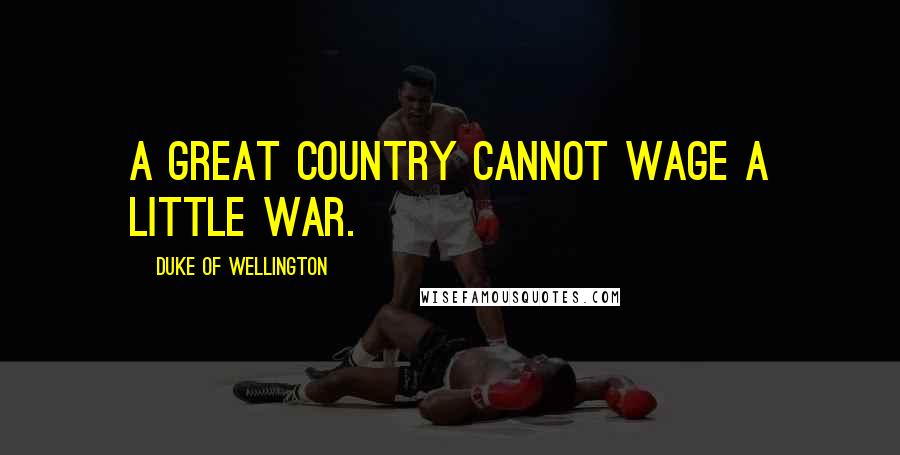 Duke Of Wellington Quotes: A great country cannot wage a little war.