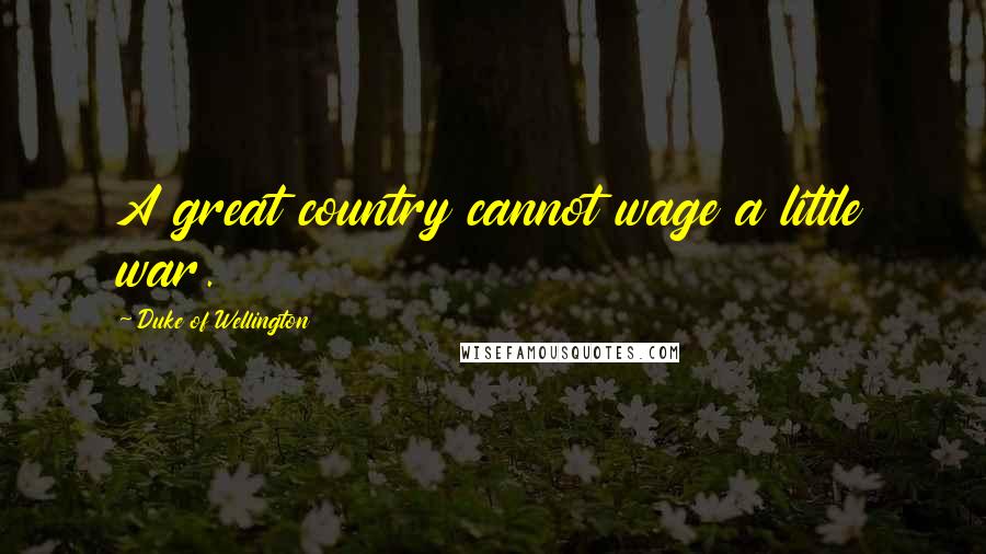 Duke Of Wellington Quotes: A great country cannot wage a little war.