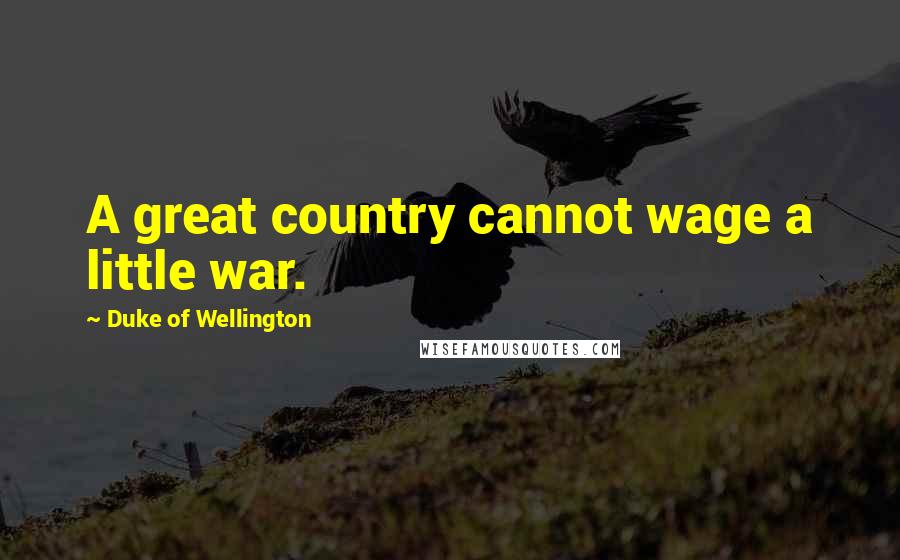 Duke Of Wellington Quotes: A great country cannot wage a little war.