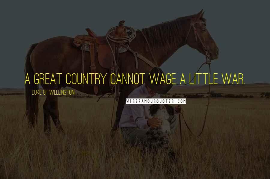 Duke Of Wellington Quotes: A great country cannot wage a little war.