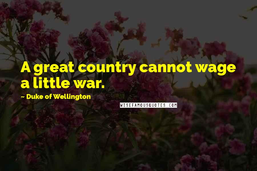 Duke Of Wellington Quotes: A great country cannot wage a little war.