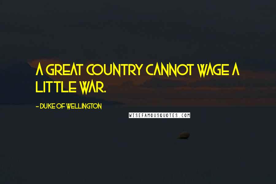 Duke Of Wellington Quotes: A great country cannot wage a little war.