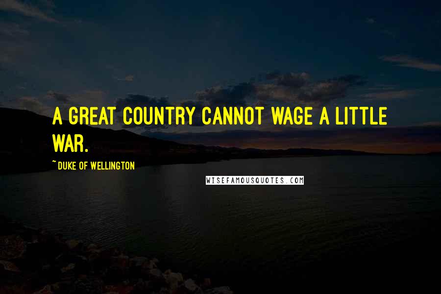 Duke Of Wellington Quotes: A great country cannot wage a little war.