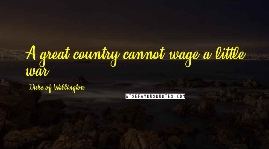 Duke Of Wellington Quotes: A great country cannot wage a little war.