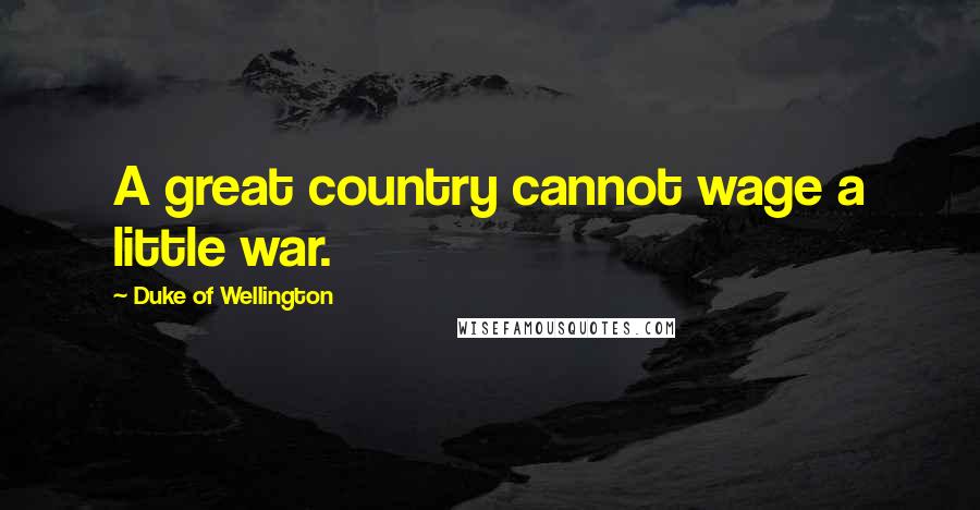 Duke Of Wellington Quotes: A great country cannot wage a little war.