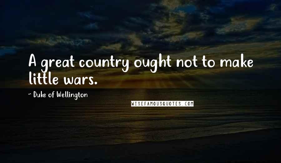 Duke Of Wellington Quotes: A great country ought not to make little wars.