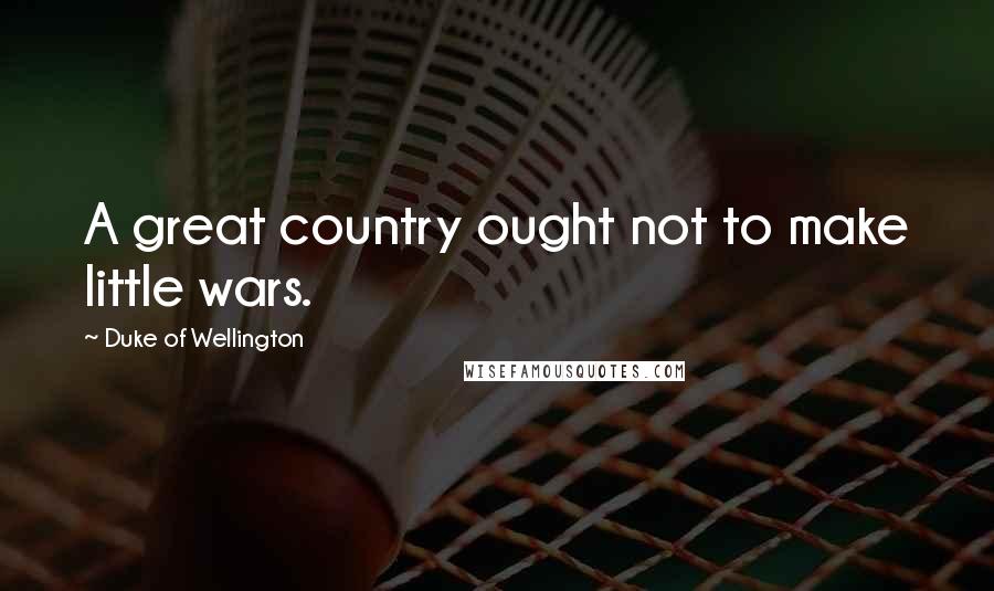Duke Of Wellington Quotes: A great country ought not to make little wars.